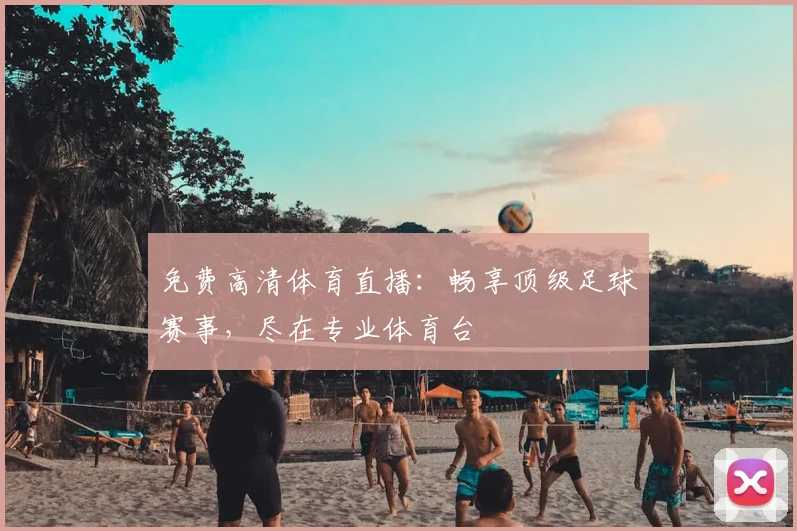 免费高清体育直播：畅享顶级足球赛事，尽在专业体育台