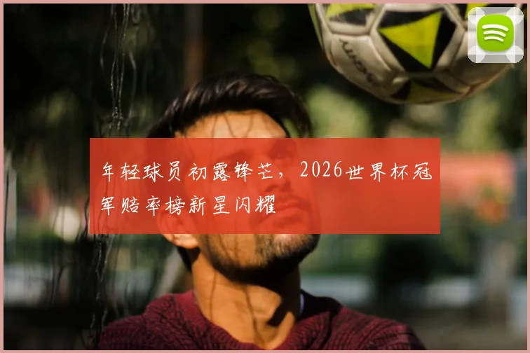 年轻球员初露锋芒，2026世界杯冠军赔率榜新星闪耀
