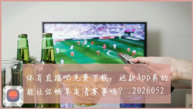 体育直播吧免费下载,这款App真的能让你畅享高清赛事吗?_20260521201551
