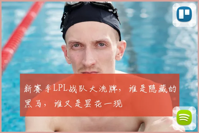 新赛季LPL战队大洗牌，谁是隐藏的黑马，谁又是昙花一现