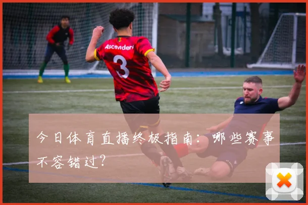 今日体育直播终极指南：哪些赛事不容错过？