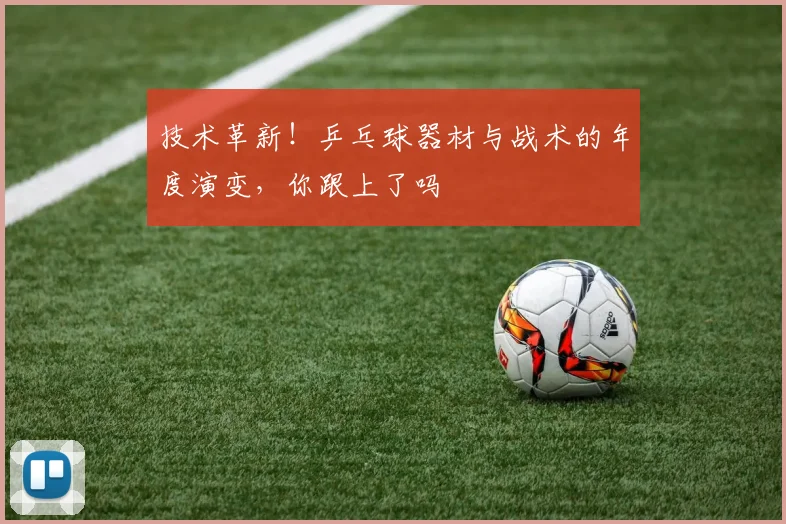 技术革新!乒乓球器材与战术的年度演变,你跟上了吗