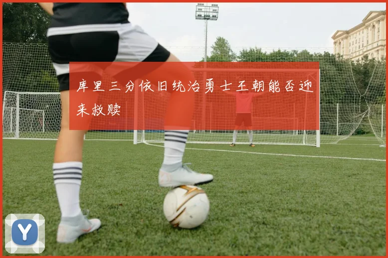 库里三分依旧统治勇士王朝能否迎来救赎