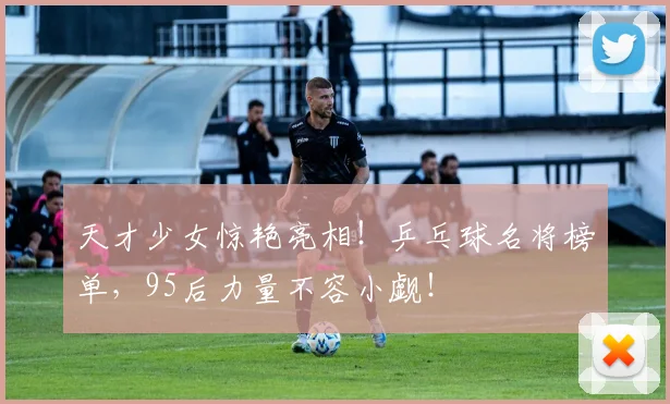 天才少女惊艳亮相！乒乓球名将榜单，95后力量不容小觑！