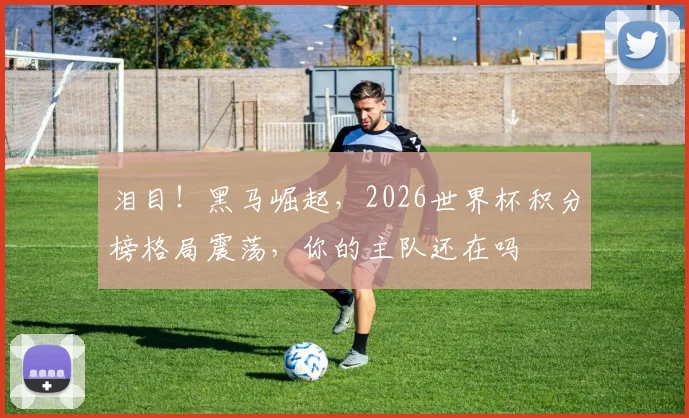 泪目！黑马崛起，2026世界杯积分榜格局震荡，你的主队还在吗
