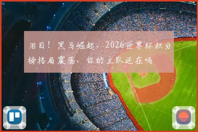 泪目！黑马崛起，2026世界杯积分榜格局震荡，你的主队还在吗