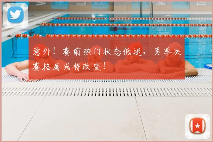 意外！赛前热门状态低迷，男单决赛格局或将改变！